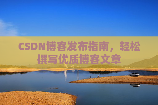 CSDN博客发布指南,轻松撰写优质博客文章 CSDN博客发布指南,轻松撰写优质博客文章